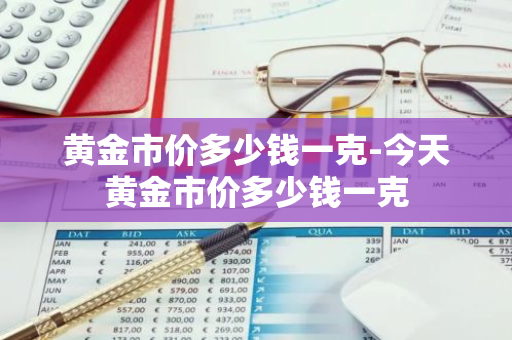 黄金市价多少钱一克-今天黄金市价多少钱一克