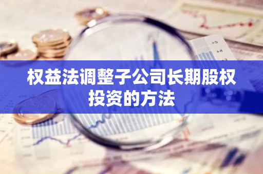 权益法调整子公司长期股权投资的方法