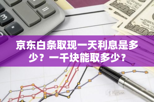 京东白条取现一天利息是多少？一千块能取多少？