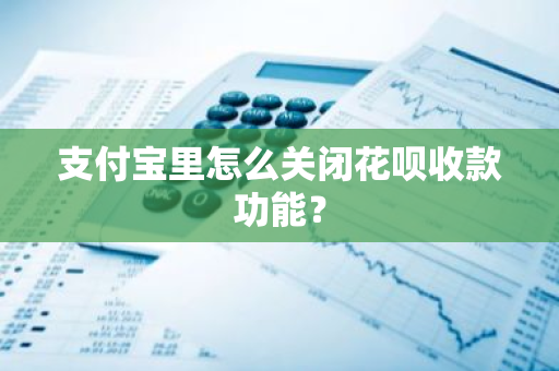 支付宝里怎么关闭花呗收款功能？