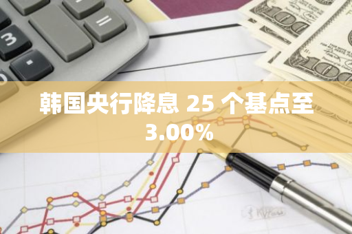 韩国央行降息 25 个基点至 3.00%