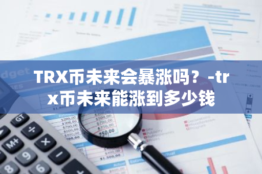 TRX币未来会暴涨吗？-trx币未来能涨到多少钱