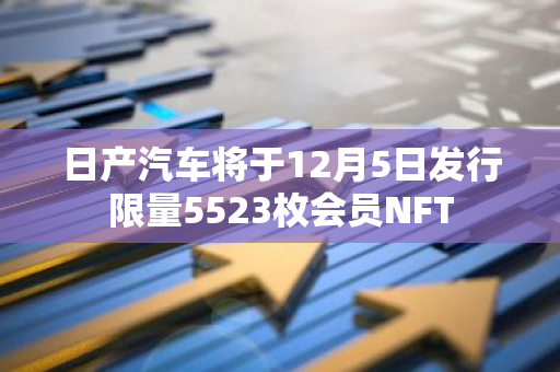 日产汽车将于12月5日发行限量5523枚会员NFT