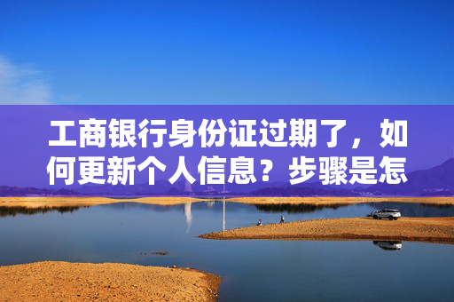 工商银行身份证过期了，如何更新个人信息？步骤是怎样？