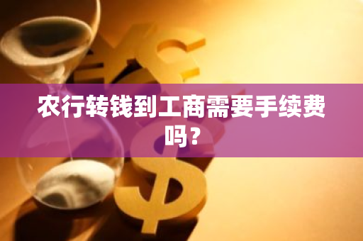 农行转钱到工商需要手续费吗？