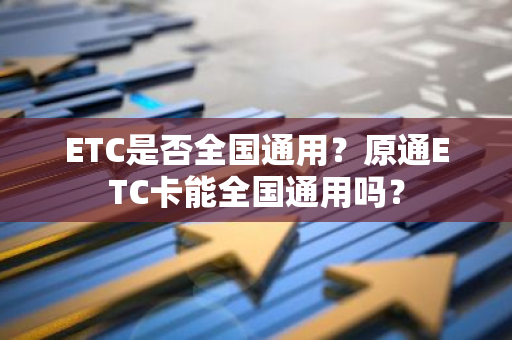 ETC是否全国通用？原通ETC卡能全国通用吗？