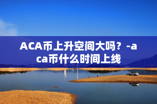 ACA币上升空间大吗？-aca币什么时间上线