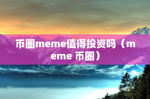 币圈meme值得投资吗（meme 币圈）