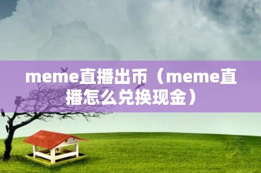 meme直播出币（meme直播怎么兑换现金）