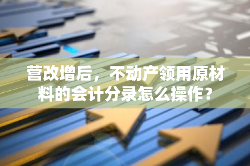 营改增后，不动产领用原材料的会计分录怎么操作？