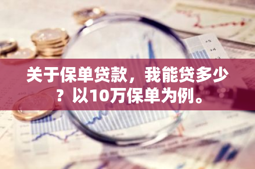 关于保单贷款，我能贷多少？以10万保单为例。