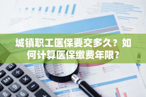 城镇职工医保要交多久？如何计算医保缴费年限？