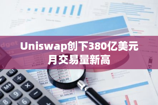 Uniswap创下380亿美元月交易量新高