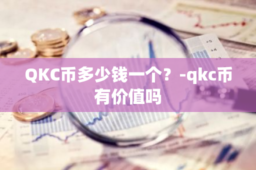 QKC币多少钱一个？-qkc币有价值吗