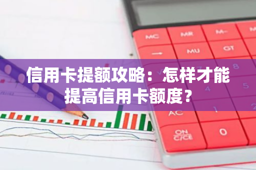 信用卡提额攻略：怎样才能提高信用卡额度？