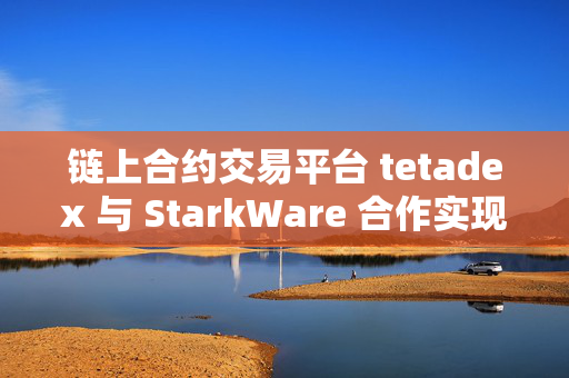 链上合约交易平台 tetadex 与 StarkWare 合作实现自托管交易