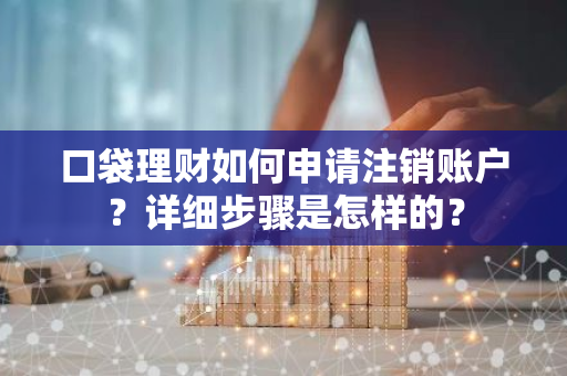 口袋理财如何申请注销账户？详细步骤是怎样的？