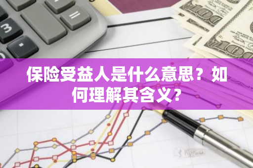 保险受益人是什么意思？如何理解其含义？