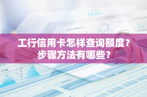 工行信用卡怎样查询额度？步骤方法有哪些？