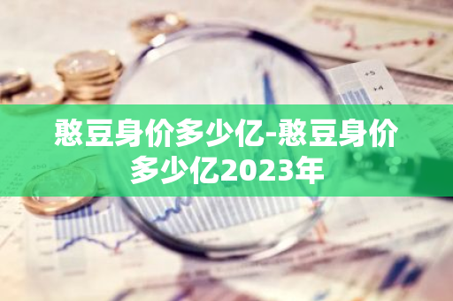 憨豆身价多少亿-憨豆身价多少亿2023年