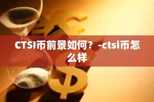 CTSI币前景如何？-ctsi币怎么样