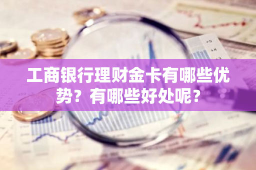 工商银行理财金卡有哪些优势？有哪些好处呢？