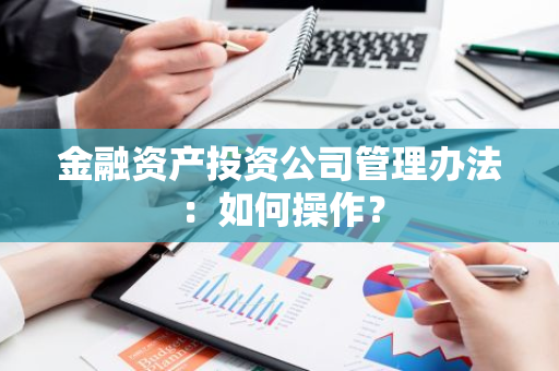 金融资产投资公司管理办法：如何操作？