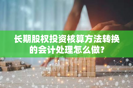 长期股权投资核算方法转换的会计处理怎么做？