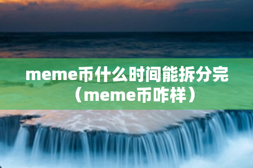 meme币什么时间能拆分完（meme币咋样）