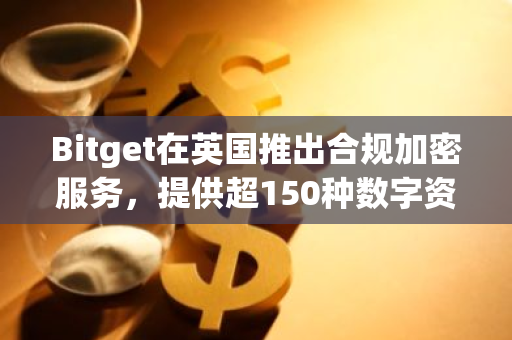 Bitget在英国推出合规加密服务，提供超150种数字资产