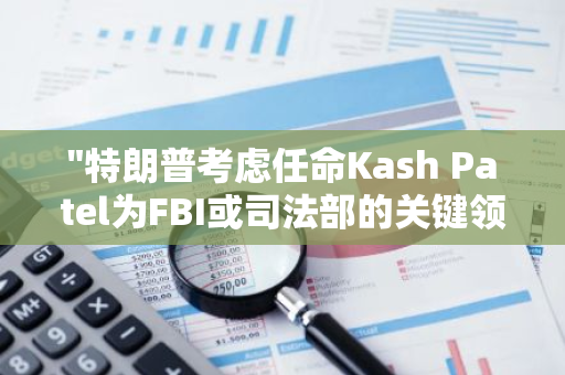 "特朗普考虑任命Kash Patel为FBI或司法部的关键领导角色，引发关注与猜测"