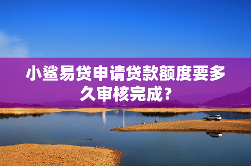 小鲨易贷申请贷款额度要多久审核完成？