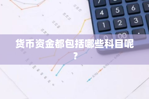 货币资金都包括哪些科目呢？