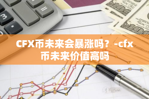 CFX币未来会暴涨吗？-cfx币未来价值高吗