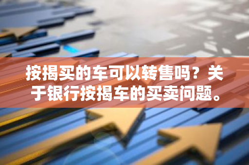 按揭买的车可以转售吗？关于银行按揭车的买卖问题。