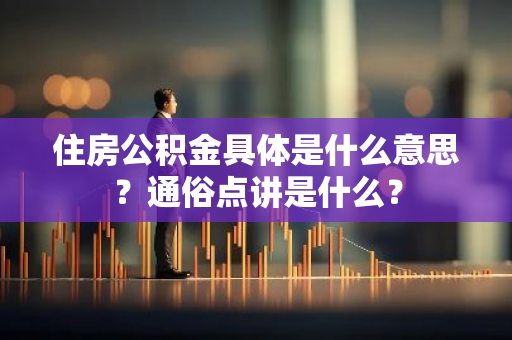 住房公积金具体是什么意思？通俗点讲是什么？