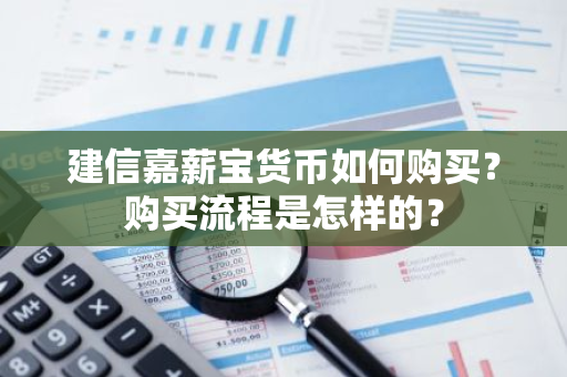 建信嘉薪宝货币如何购买？购买流程是怎样的？