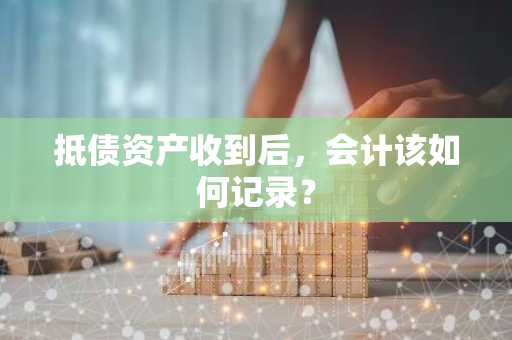 抵债资产收到后，会计该如何记录？