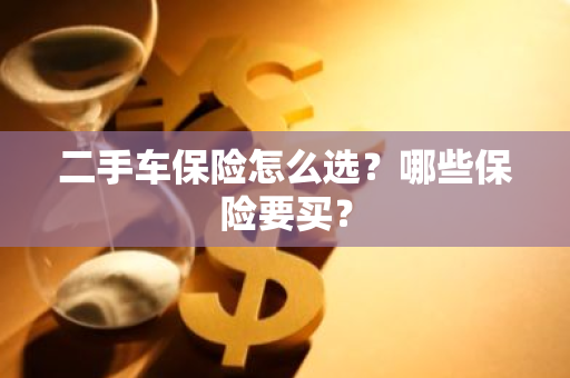 二手车保险怎么选？哪些保险要买？