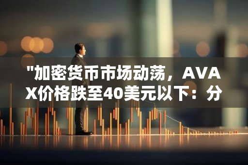 "加密货币市场动荡，AVAX价格跌至40美元以下：分析与展望"