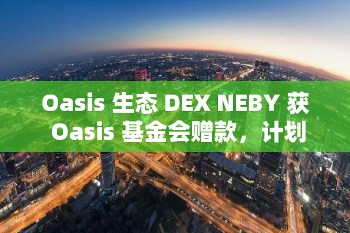 Oasis 生态 DEX NEBY 获 Oasis 基金会赠款，计划第四季度启动