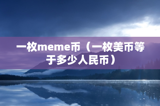 一枚meme币（一枚美币等于多少人民币）