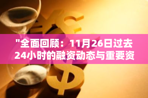 "全面回顾：11月26日过去24小时的融资动态与重要资讯一览"