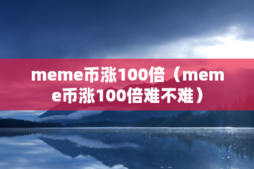 meme币涨100倍（meme币涨100倍难不难）