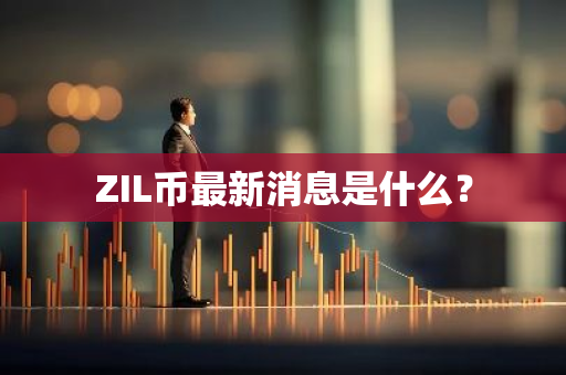 ZIL币最新消息是什么？