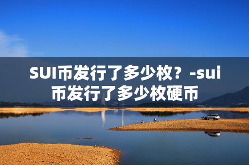 SUI币发行了多少枚？-sui币发行了多少枚硬币