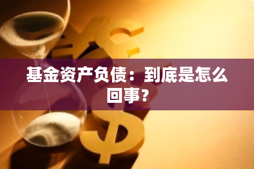 基金资产负债：到底是怎么回事？