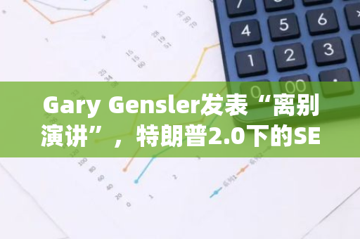 Gary Gensler发表“离别演讲”，特朗普2.0下的SEC将采取什么加密监管政策？