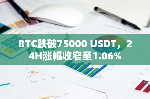 BTC跌破75000 USDT，24H涨幅收窄至1.06%