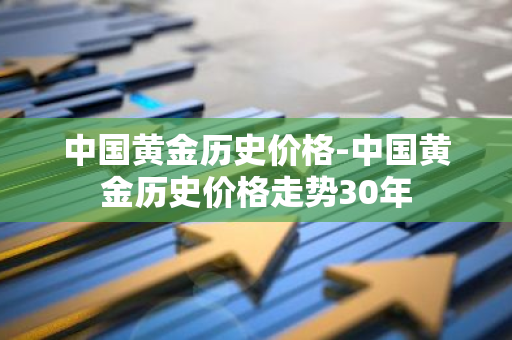 中国黄金历史价格-中国黄金历史价格走势30年